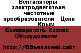 Вентиляторы, электродвигатели, частотные преобразователи › Цена ­ 123 - Крым, Симферополь Бизнес » Оборудование   